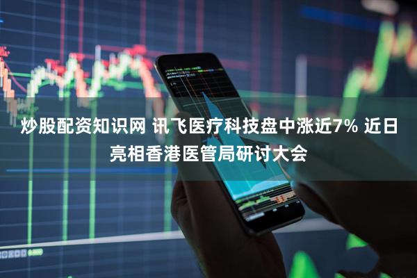 炒股配资知识网 讯飞医疗科技盘中涨近7% 近日亮相香港医管局研讨大会
