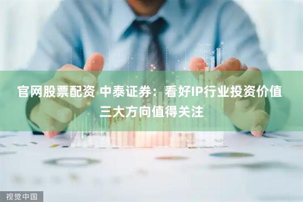 官网股票配资 中泰证券：看好IP行业投资价值 三大方向值得关注