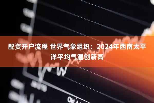 配资开户流程 世界气象组织：2024年西南太平洋平均气温创新高