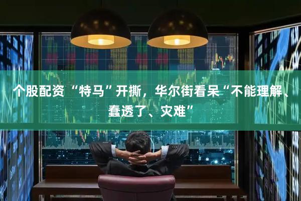 个股配资 “特马”开撕，华尔街看呆“不能理解、蠢透了、灾难”