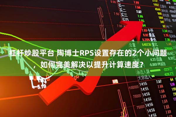 杠杆炒股平台 陶博士RPS设置存在的2个小问题，如何完美解决以提升计算速度？