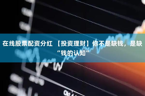 在线股票配资分红 【投资理财】你不是缺钱，是缺“钱的认知”