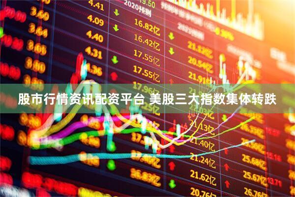 股市行情资讯配资平台 美股三大指数集体转跌