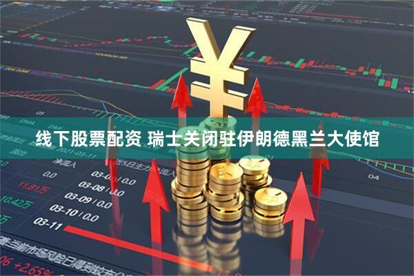 线下股票配资 瑞士关闭驻伊朗德黑兰大使馆