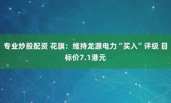 专业炒股配资 花旗：维持龙源电力“买入”评级 目标价7.1港元