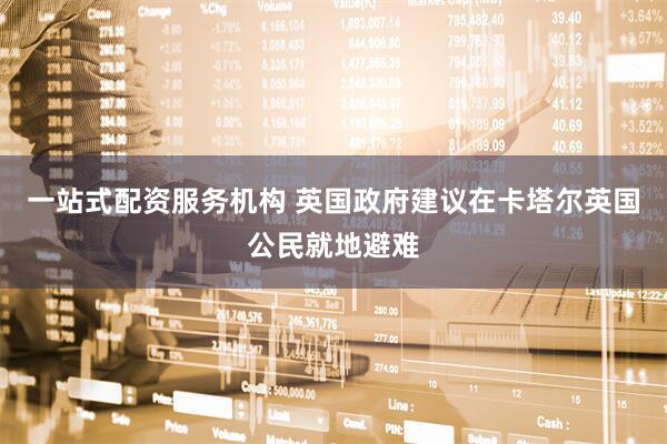 一站式配资服务机构 英国政府建议在卡塔尔英国公民就地避难