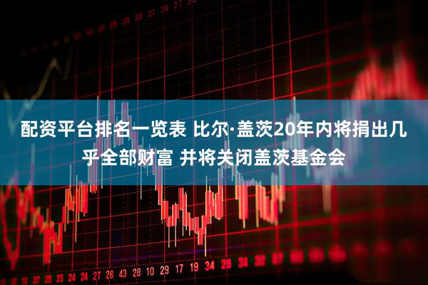 配资平台排名一览表 比尔·盖茨20年内将捐出几乎全部财富 并将关闭盖茨基金会