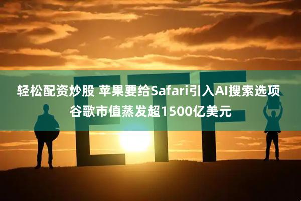 轻松配资炒股 苹果要给Safari引入AI搜索选项 谷歌市值蒸发超1500亿美元