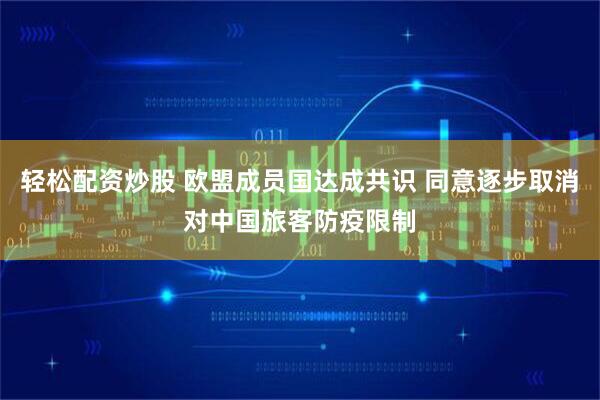 轻松配资炒股 欧盟成员国达成共识 同意逐步取消对中国旅客防疫限制