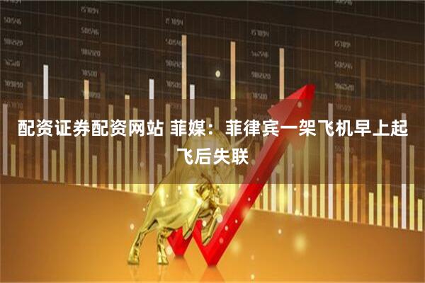 配资证券配资网站 菲媒：菲律宾一架飞机早上起飞后失联