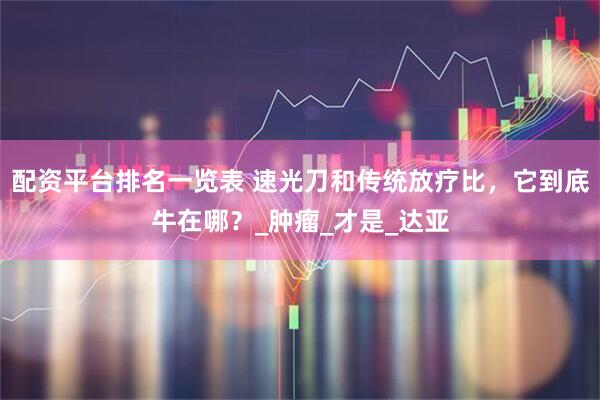 配资平台排名一览表 速光刀和传统放疗比，它到底牛在哪？_肿瘤_才是_达亚