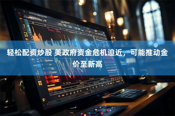 轻松配资炒股 美政府资金危机迫近，可能推动金价至新高