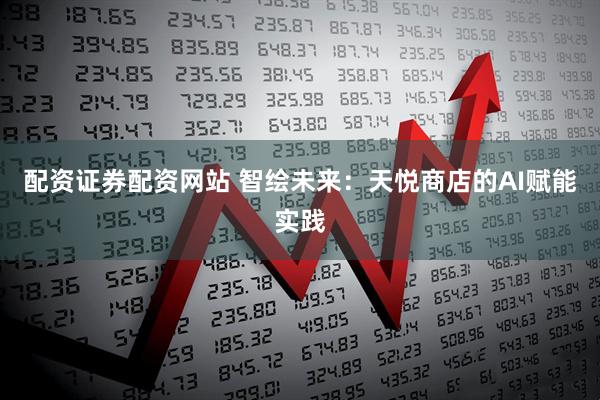 配资证券配资网站 智绘未来：天悦商店的AI赋能实践