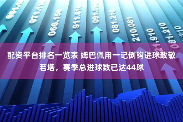 配资平台排名一览表 姆巴佩用一记倒钩进球致敬若塔，赛季总进球数已达44球