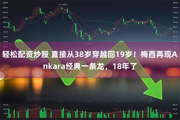 轻松配资炒股 直接从38岁穿越回19岁！梅西再现Ankara经典一条龙，18年了