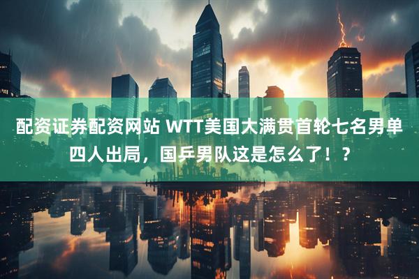 配资证券配资网站 WTT美国大满贯首轮七名男单四人出局，国乒男队这是怎么了！？