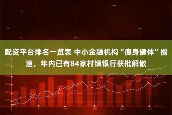 配资平台排名一览表 中小金融机构“瘦身健体”提速，年内已有84家村镇银行获批解散