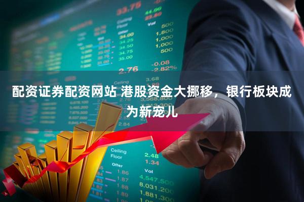 配资证券配资网站 港股资金大挪移，银行板块成为新宠儿