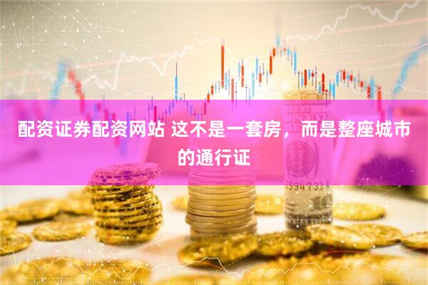 配资证券配资网站 这不是一套房，而是整座城市的通行证