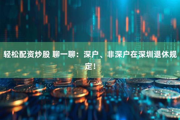 轻松配资炒股 聊一聊：深户、非深户在深圳退休规定！