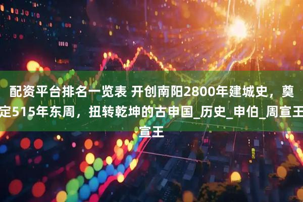 配资平台排名一览表 开创南阳2800年建城史，奠定515年东周，扭转乾坤的古申国_历史_申伯_周宣王