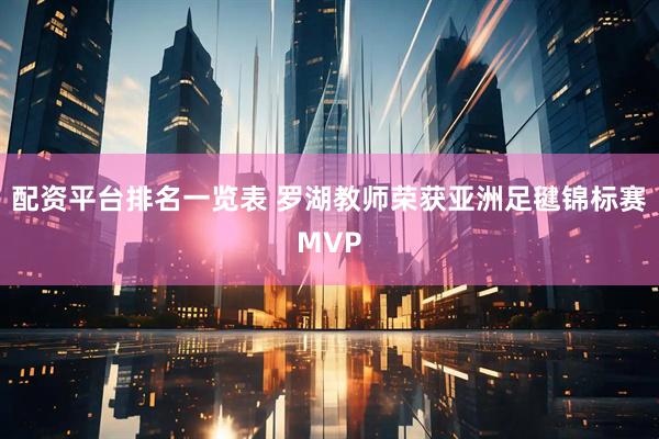 配资平台排名一览表 罗湖教师荣获亚洲足毽锦标赛MVP