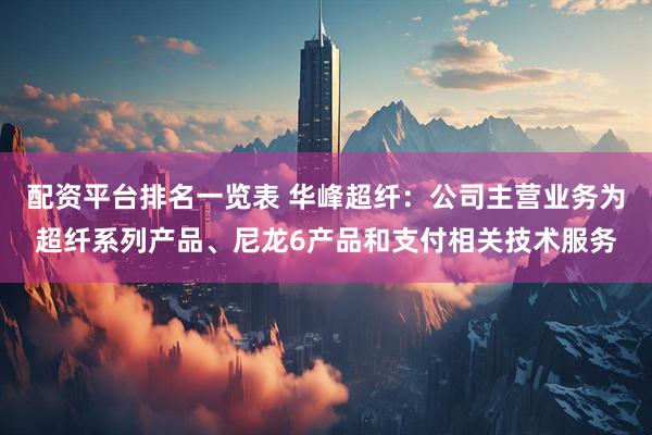 配资平台排名一览表 华峰超纤：公司主营业务为超纤系列产品、尼龙6产品和支付相关技术服务