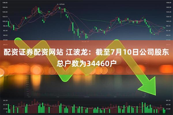 配资证券配资网站 江波龙：截至7月10日公司股东总户数为34460户