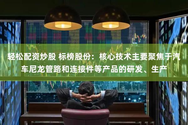 轻松配资炒股 标榜股份：核心技术主要聚焦于汽车尼龙管路和连接件等产品的研发、生产