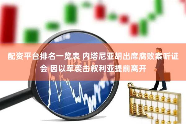 配资平台排名一览表 内塔尼亚胡出席腐败案听证会 因以军袭击叙利亚提前离开