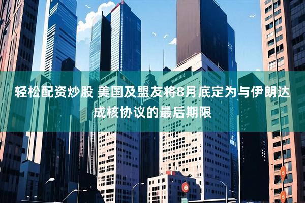 轻松配资炒股 美国及盟友将8月底定为与伊朗达成核协议的最后期限