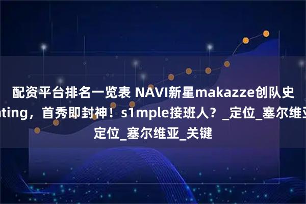 配资平台排名一览表 NAVI新星makazze创队史第三Rating，首秀即封神！s1mple接班人？_定位_塞尔维亚_关键