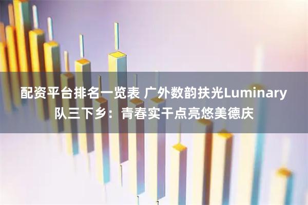 配资平台排名一览表 广外数韵扶光Luminary队三下乡：青春实干点亮悠美德庆