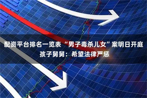 配资平台排名一览表 “男子毒杀儿女”案明日开庭 孩子舅舅：希望法律严惩