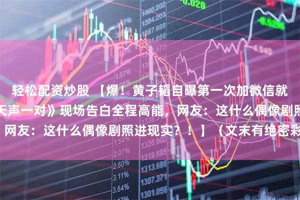 轻松配资炒股 【爆！黄子韬自曝第一次加微信就认定徐艺洋是老婆！《天声一对》现场告白全程高能，网友：这什么偶像剧照进现实？！】（文末有绝密彩蛋）