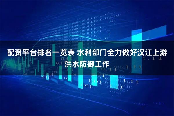 配资平台排名一览表 水利部门全力做好汉江上游洪水防御工作