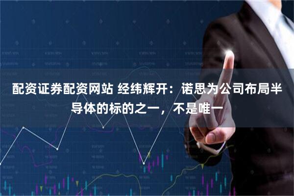 配资证券配资网站 经纬辉开：诺思为公司布局半导体的标的之一，不是唯一