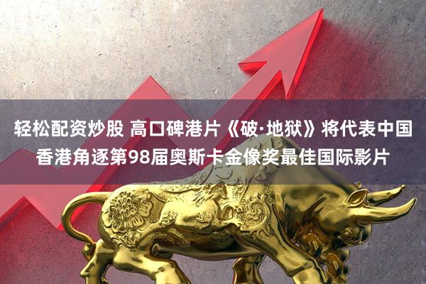 轻松配资炒股 高口碑港片《破·地狱》将代表中国香港角逐第98届奥斯卡金像奖最佳国际影片