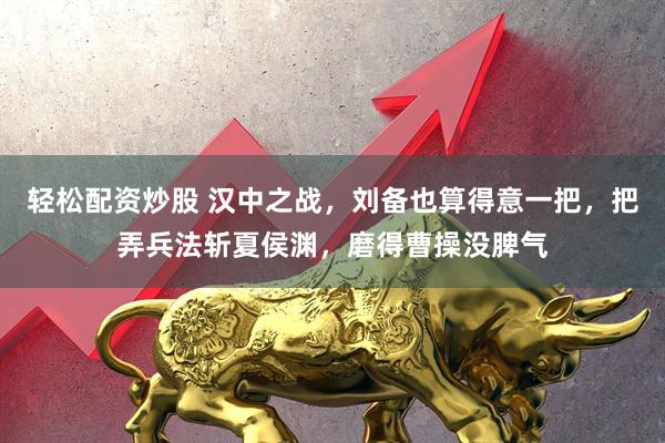 轻松配资炒股 汉中之战，刘备也算得意一把，把弄兵法斩夏侯渊，磨得曹操没脾气