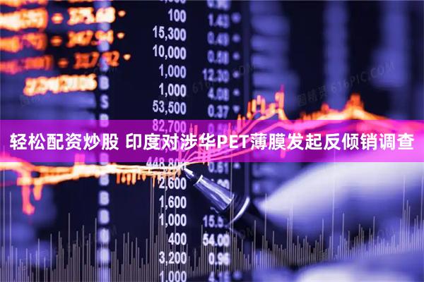 轻松配资炒股 印度对涉华PET薄膜发起反倾销调查
