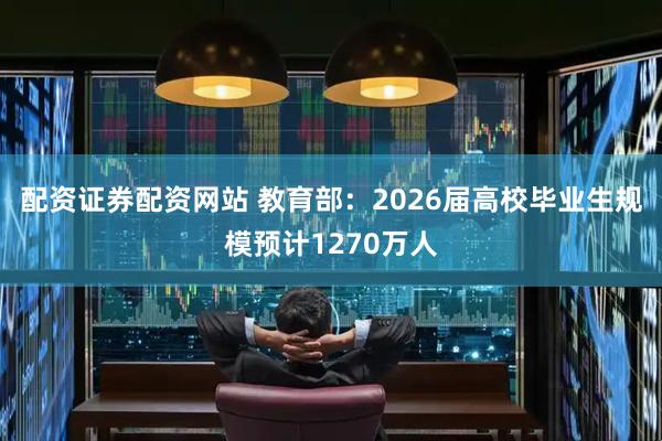 配资证券配资网站 教育部：2026届高校毕业生规模预计1270万人
