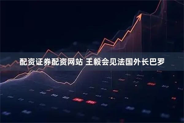 配资证券配资网站 王毅会见法国外长巴罗