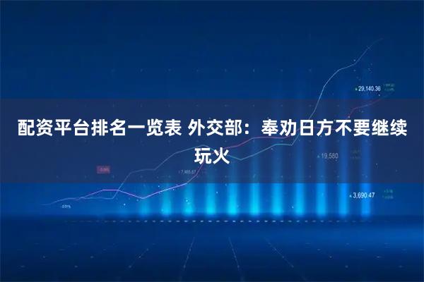 配资平台排名一览表 外交部:奉劝日方不要继续玩火