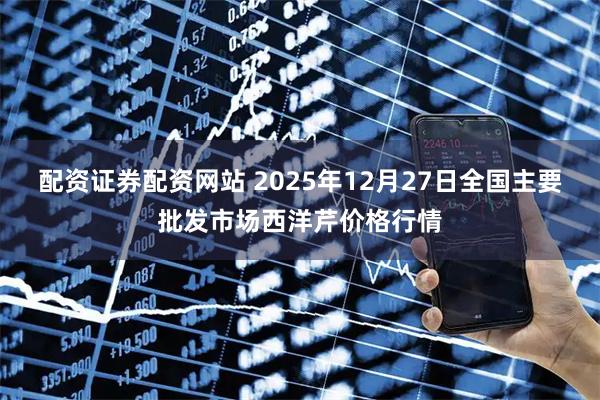 配资证券配资网站 2025年12月27日全国主要批发市场西洋芹价格行情