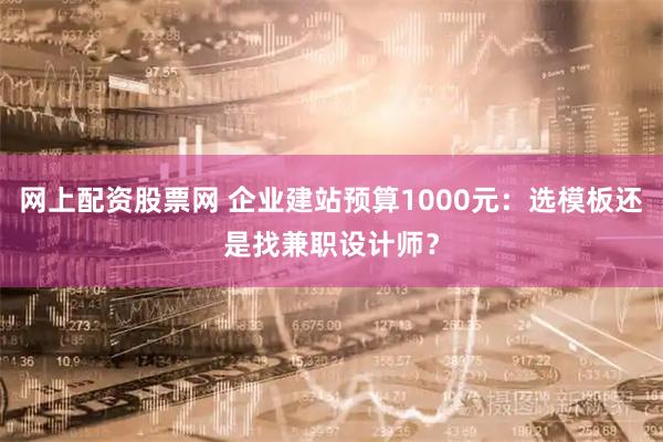 网上配资股票网 企业建站预算1000元：选模板还是找兼职设计师？