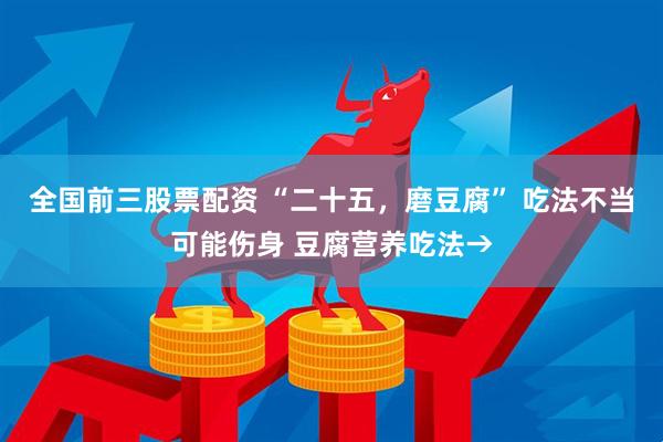 全国前三股票配资 “二十五，磨豆腐” 吃法不当可能伤身 豆腐营养吃法→