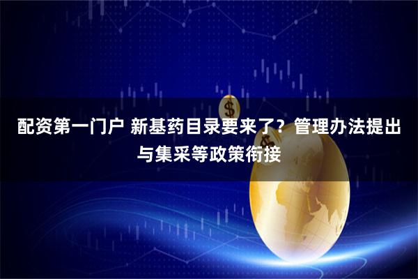 配资第一门户 新基药目录要来了？管理办法提出与集采等政策衔接