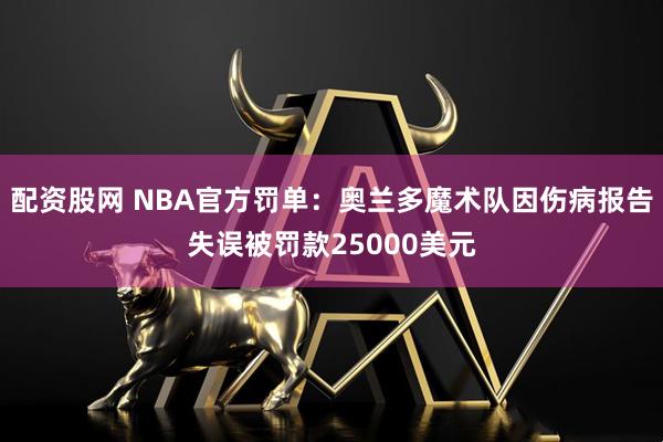 配资股网 NBA官方罚单：奥兰多魔术队因伤病报告失误被罚款25000美元