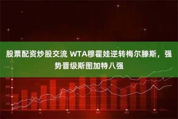 股票配资炒股交流 WTA穆霍娃逆转梅尔滕斯，强势晋级斯图加特八强