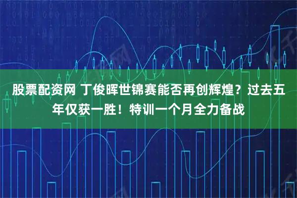 股票配资网 丁俊晖世锦赛能否再创辉煌？过去五年仅获一胜！特训一个月全力备战